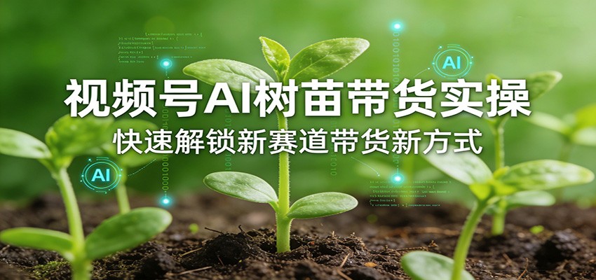 视频号AI树苗带货实操，快速解锁新赛道带货新方式-钱途社