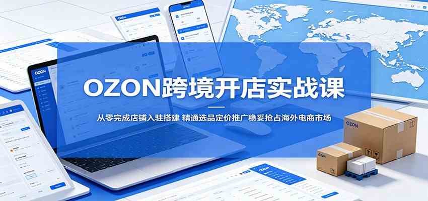 OZON跨境开店实战课：从零完成店铺入驻搭建，精通选品定价推广稳妥抢占海外电商市场-钱途社