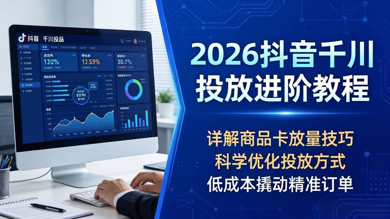 （18184期）2026抖音千川投放进阶教程，详解商品卡放量技巧，科学优化投放方式，低成本撬动精准订单-钱途社