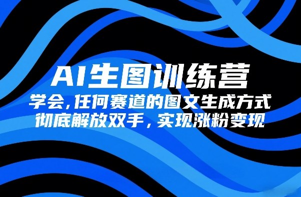 AI生图训练营,学会任何赛道的图文生成方式,彻底解放双手,实现涨粉变现-钱途社