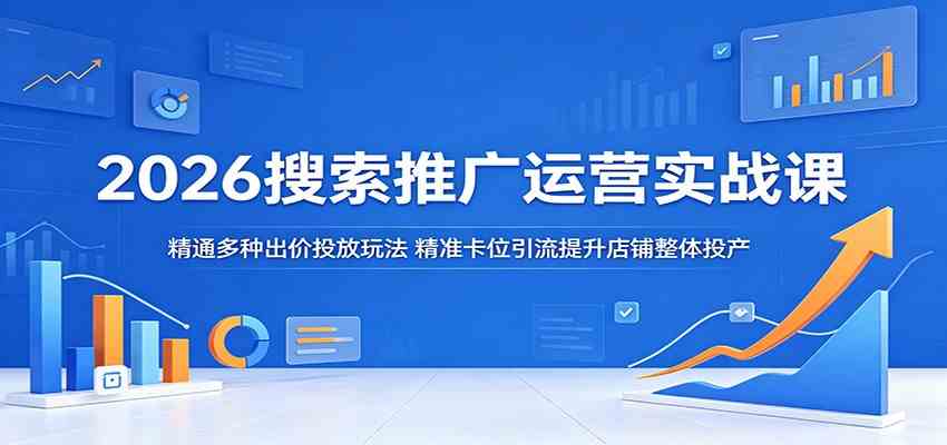 2026搜索推广运营实战课：精通多种出价投放玩法，精准卡位引流提升店铺整体投产-钱途社