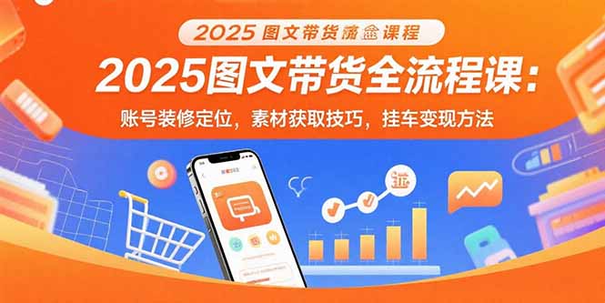 2025图文带货全流程课：账号装修定位，素材获取技巧，挂车变现方法-钱途社
