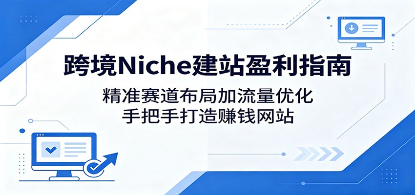 跨境Niche建站盈利指南：精准赛道布局加流量优化，手把手打造赚钱网站-钱途社