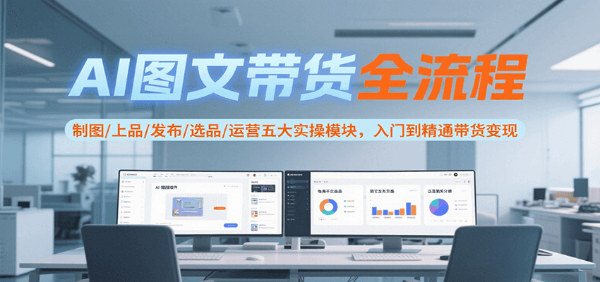 AI图文带货全流程，制图/上品/发布/选品/运营五大实操模块，入门到精通带货变现-钱途社