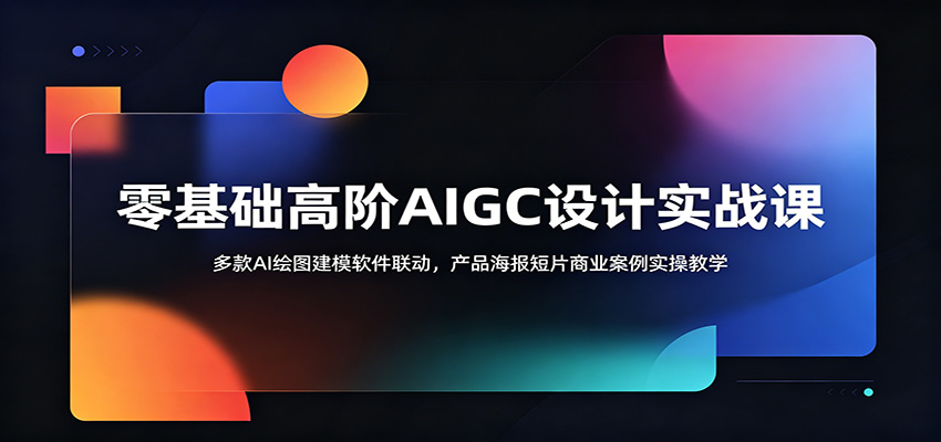 零基础高阶AIGC设计实战课：多款AI绘图建模软件联动，产品海报短片商业案例实操教学-钱途社