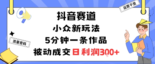 抖音赛道：小众新玩法，5分钟一条作品，被动成交，日利润3张-钱途社