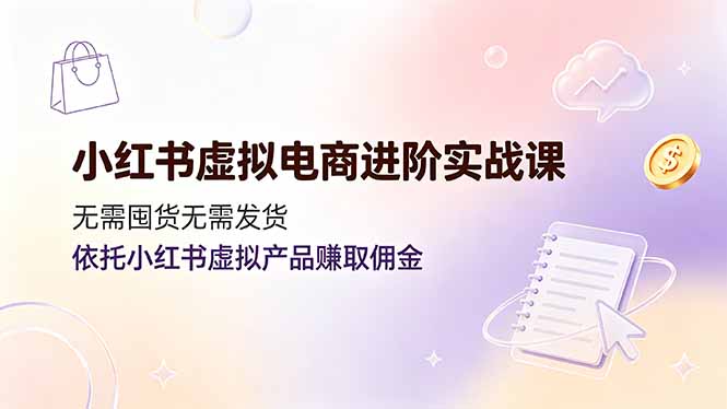 小红书虚拟电商进阶实战课，无需囤货无需发货，依托小红书虚拟产品赚取佣金-钱途社