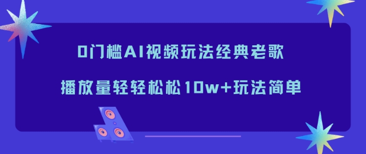 0门槛AI视频玩法经典老歌，播放量轻轻松松10w+玩法简单-钱途社