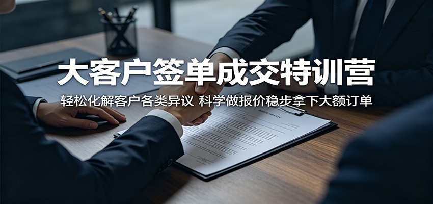 大客户签单成交特训营：轻松化解客户各类异议，科学做报价稳步拿下大额订单-钱途社