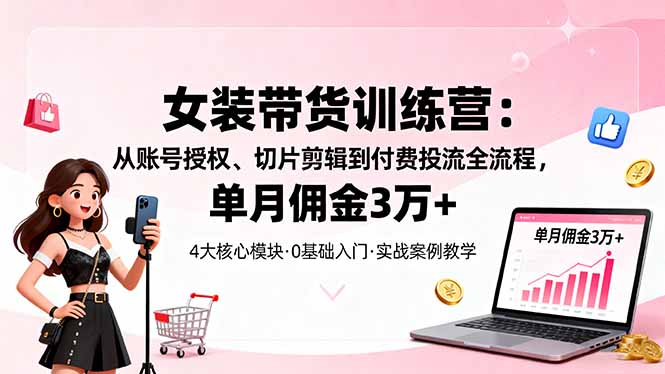 女装带货特训营：从账号授权、切片剪辑到付费投流全流程，单月佣金3万+-钱途社