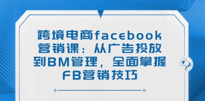 （14314期）跨境电商facebook营销课：从广告投放到BM管理，全面掌握FB营销技巧-钱途社