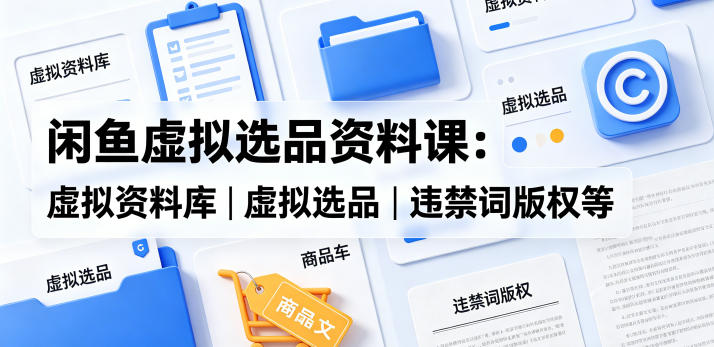 闲鱼虚拟选品资料课：虚拟资料库丨虚拟选品丨违禁词版权等-钱途社