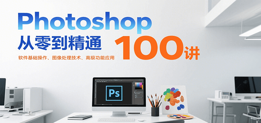 Photoshop从零到精通100讲：软件基础操作、图像处理技术、高级功能应用-钱途社