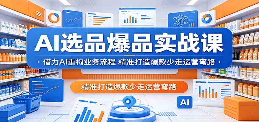 AI选品爆品实战课：借力AI重构业务流程，精准打造爆款少走运营弯路-钱途社