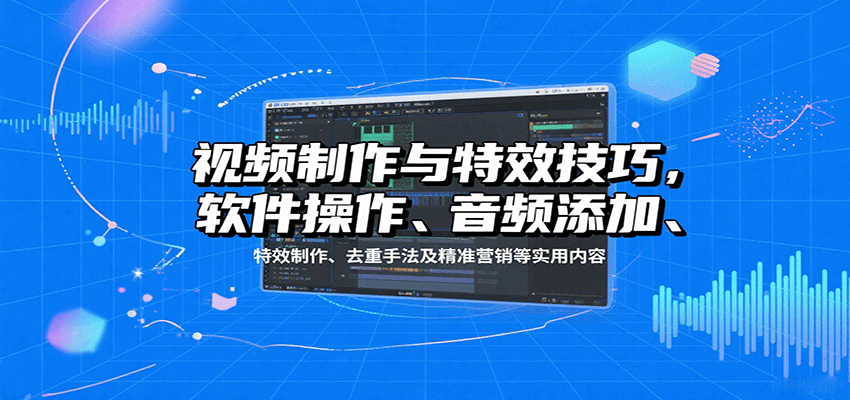 视频制作与特效技巧:软件操作、音频添加、特效制作、去重手法及精准营销等实用内容-钱途社
