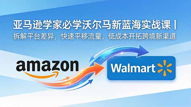 亚马逊卖家必学沃尔玛新蓝海实战课|拆解平台差异,快速平移流量,低成本开拓跨境新渠道-钱途社