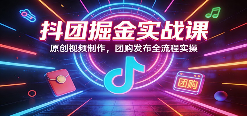 抖团掘金实战课：原创视频制作，团购发布全流程实操-钱途社