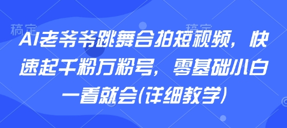 AI老爷爷跳舞合拍短视频，快速起千粉万粉号，零基础小白一看就会(详细教学)-钱途社