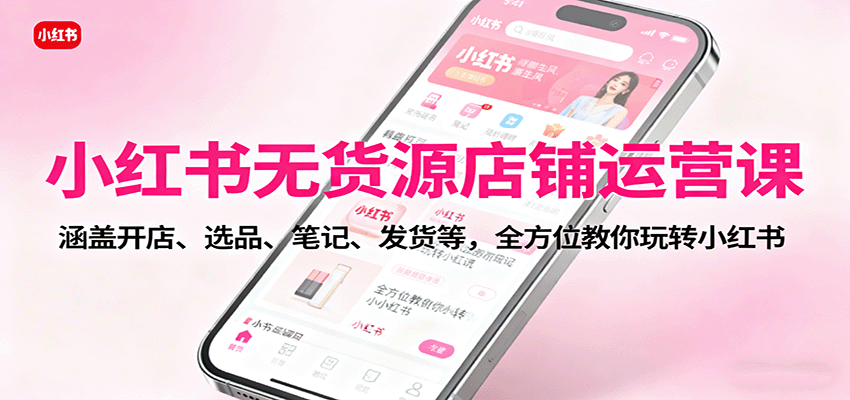 小红书无货源店铺运营课：涵盖开店、选品、笔记、发货等，全方位教你玩转小红书-钱途社