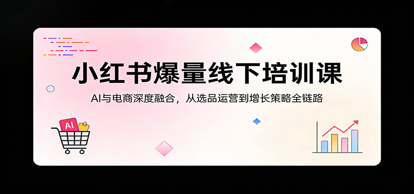 小红书爆量线下培训课:AI与电商深度融合,从选品运营到增长策略全链路-钱途社