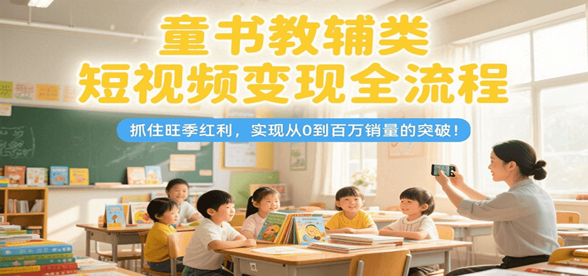 童书教辅类短视频变现全流程，抓住旺季红利，实现从0到百万销量的突破！-钱途社