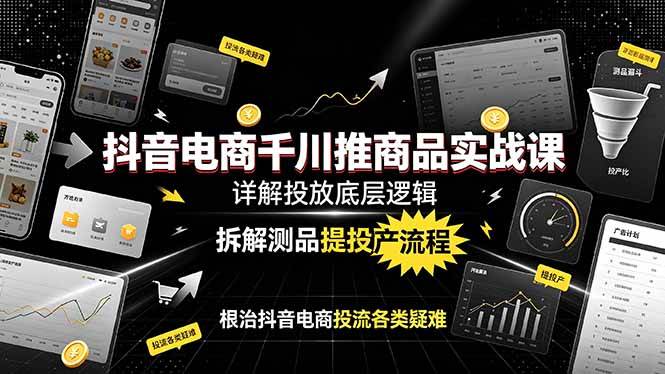 （19177期）抖音电商千川推商品实战课：详解投放底层逻辑，拆解测品提投产流程，根治抖音电商投流各类疑难-钱途社