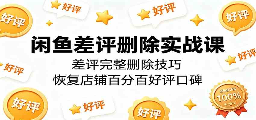 闲鱼差评删除实战课：差评完整删除技巧，恢复店铺百分百好评口碑-钱途社