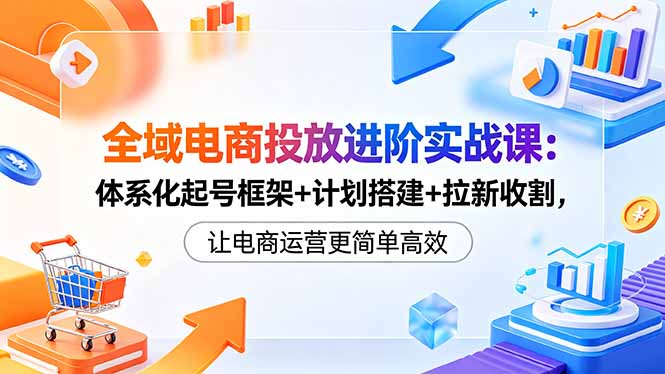 全域电商投放进阶实战课：体系化起号框架+计划搭建+拉新收割，让电商运营更简单高效-钱途社