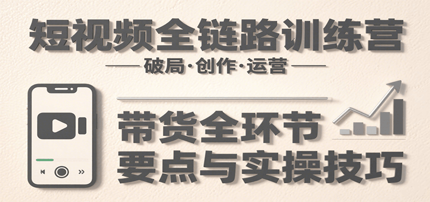 短视频全链路训练营：含破局、创作、运营、带货等多方面，详解各环节要点与实操技巧-钱途社