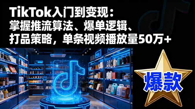 TikTok入门到变现：掌握推流算法、爆单逻辑、打品策略，单条视频播放量50w-钱途社