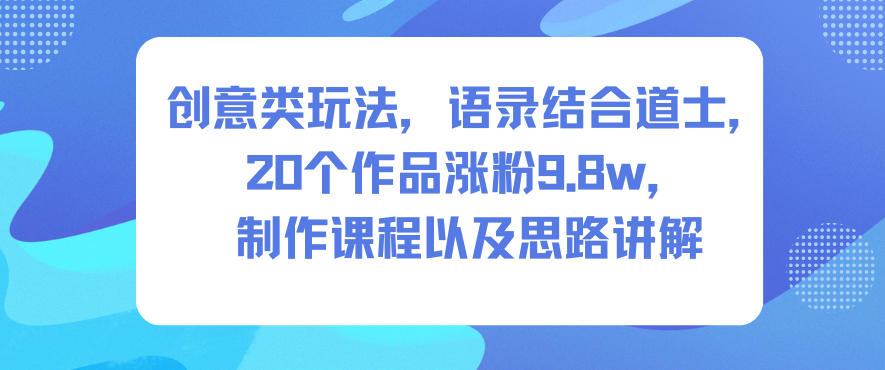 创意类玩法，语录结合道士，20个作品涨粉9.8w，制作课程以及思路讲解-钱途社
